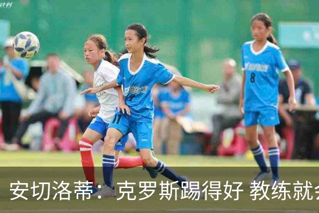 安切洛蒂：克罗斯踢得好 教练就会很安心