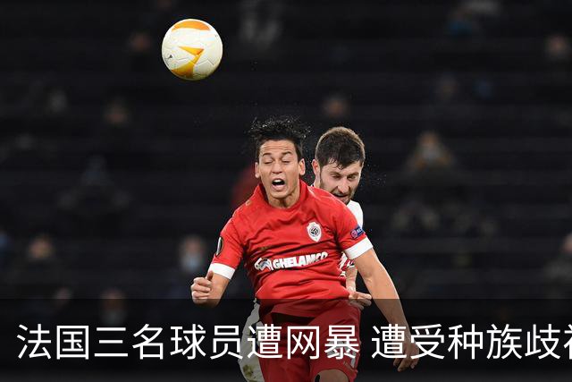 法国三名球员遭网暴 遭受种族歧视和恶意辱骂