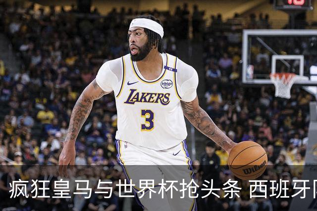 疯狂皇马与世界杯抢头条 西班牙队终又有了他们一席？